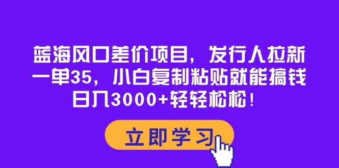 蓝海风口差价项目，发行人拉新，一单35，小白复制粘贴就能搞钱！日入3000+轻轻松松！网创吧-网创项目资源站-副业项目-创业项目-搞钱项目黑蛋搞钱