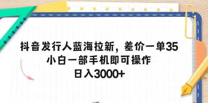抖音发行人蓝海拉新，差价一单35，小白一部手机即可操作，日入3000+去创吧-网创项目资源站-副业项目-创业项目-搞钱项目黑蛋搞钱