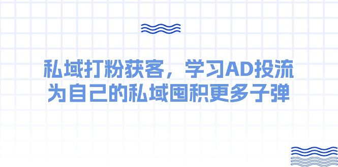 某收费课：私域打粉获客，学习AD投流，为自己的私域囤积更多子弹去创吧-网创项目资源站-副业项目-创业项目-搞钱项目黑蛋搞钱