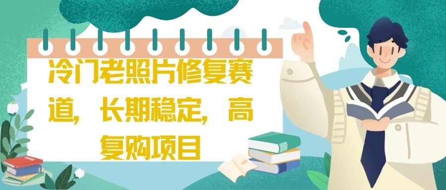 冷门老照片修复赛道，长期稳定，高复购项目去创吧-网创项目资源站-副业项目-创业项目-搞钱项目黑蛋搞钱