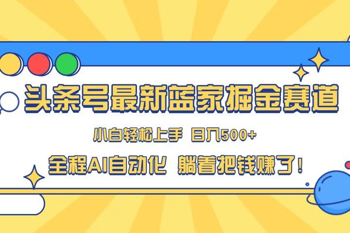 头条号最新蓝海赛道，AI一键生成，复制粘贴傻瓜式操作，小白易上手，轻松日入500+的副业去创吧-网创项目资源站-副业项目-创业项目-搞钱项目黑蛋搞钱