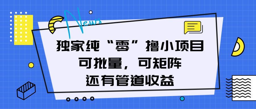 独家纯“零”撸小项目，可批量，可矩阵，还有管道收益去创吧-网创项目资源站-副业项目-创业项目-搞钱项目黑蛋搞钱
