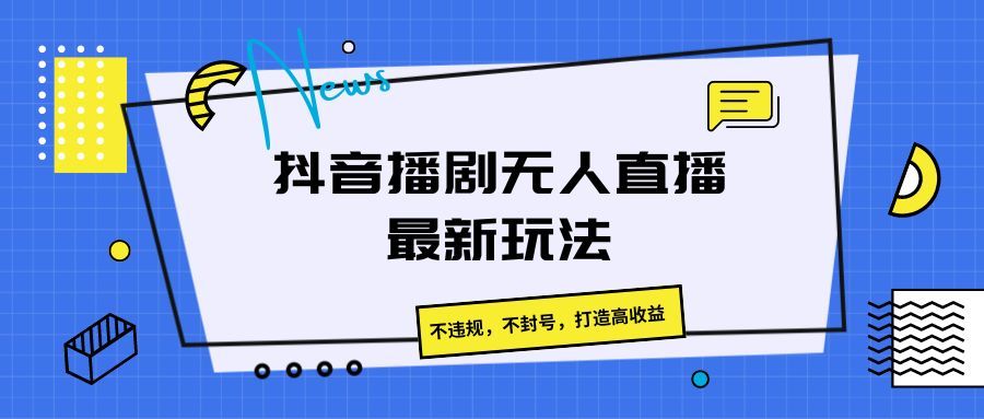 抖音播剧无人直播最新玩法，不违规，不封号，打造高收益去创吧-网创项目资源站-副业项目-创业项目-搞钱项目黑蛋搞钱