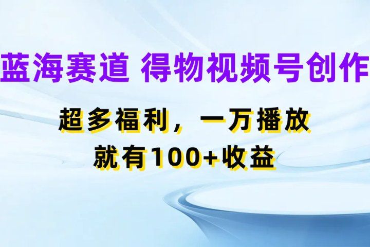 蓝海项目，得物视频号创作，福利多多，一万播放就有100+收益去创吧-网创项目资源站-副业项目-创业项目-搞钱项目黑蛋搞钱