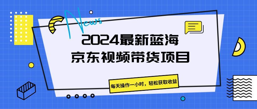 《2024最新蓝海京东视频带货项目。每天操作一小时，轻松获取收益》去创吧-网创项目资源站-副业项目-创业项目-搞钱项目黑蛋搞钱