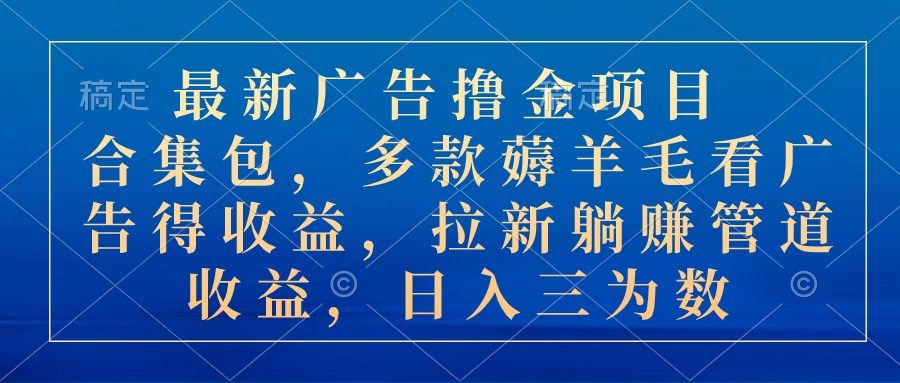最新广告撸金项目合集包，多款薅羊毛看广告得收益，拉新躺赚管道收益，日入三位数去创吧-网创项目资源站-副业项目-创业项目-搞钱项目黑蛋搞钱