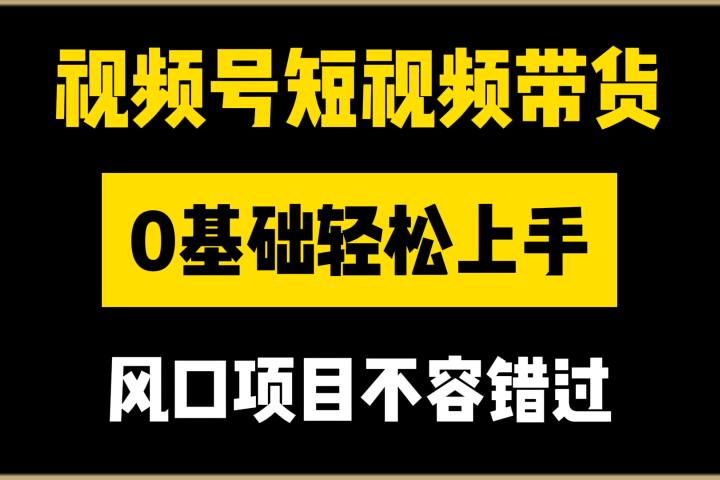 视频号短视频带货，0基础轻松上手，风口项目不容错过去创吧-网创项目资源站-副业项目-创业项目-搞钱项目黑蛋搞钱