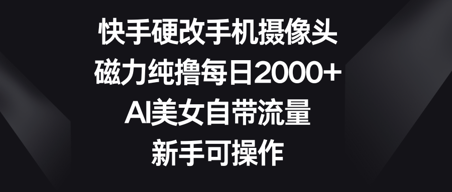 快手硬改手机摄像头，磁力纯撸每日2000+，AI美女自带流量，新手可操作去创吧-网创项目资源站-副业项目-创业项目-搞钱项目黑蛋搞钱
