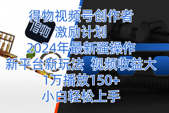 得物视频号创作者激励计划，2024年最新骚操作，新平台新玩法，视频收益大，1万播放150+，小白轻松上手去创吧-网创项目资源站-副业项目-创业项目-搞钱项目黑蛋搞钱