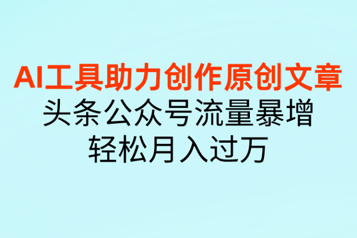 AI工具助力创作原创文章，头条公众号流量暴增，轻松月入过万去创吧-网创项目资源站-副业项目-创业项目-搞钱项目黑蛋搞钱