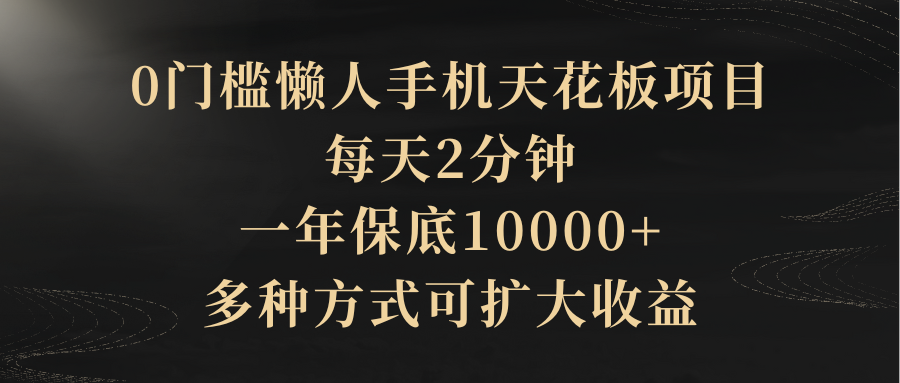 0门槛懒人手机天花板项目，每天2分钟，一年保底10000+，多种方式可扩大收益（抢首码）去创吧-网创项目资源站-副业项目-创业项目-搞钱项目黑蛋搞钱