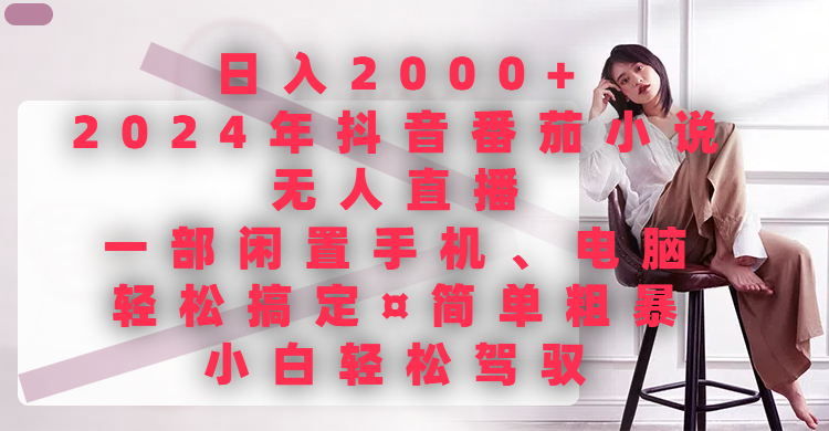 日入2000+，2024年抖音番茄小说无人直播，一部闲置手机、电脑就可以轻松搞定，简单粗暴，小白轻松驾驭去创吧-网创项目资源站-副业项目-创业项目-搞钱项目黑蛋搞钱