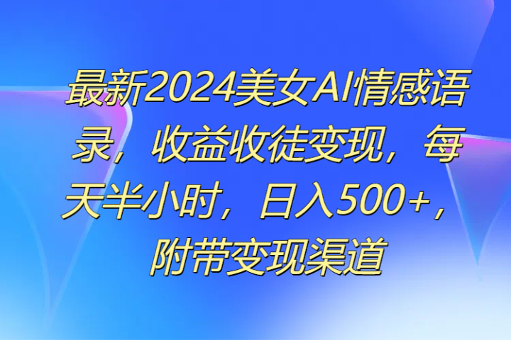 最新2024美女AI情感语录，收益收徒变现，每天半小时，日入500+，附带变现渠道去创吧-网创项目资源站-副业项目-创业项目-搞钱项目黑蛋搞钱