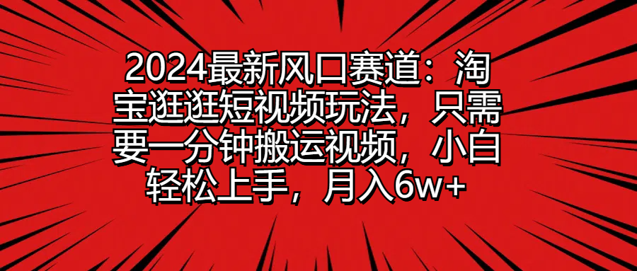 2024最新风口赛道：淘宝逛逛短视频玩法，只需要一分钟搬运视频，小白轻松上手，月入6w+去创吧-网创项目资源站-副业项目-创业项目-搞钱项目黑蛋搞钱