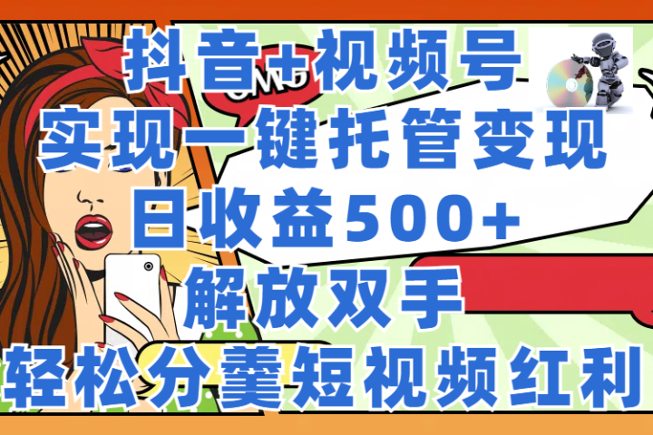 抖音+视频号托管变现，实现一键托管，日收益500+，解放双手，轻松分羹短视频红利去创吧-网创项目资源站-副业项目-创业项目-搞钱项目黑蛋搞钱
