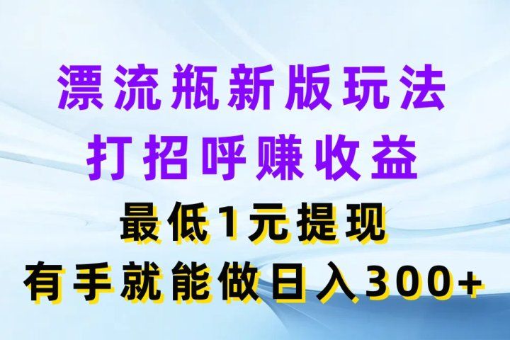 漂流瓶新版玩法，打招呼赚收益，最低1元提现，有手就能做日入300+去创吧-网创项目资源站-副业项目-创业项目-搞钱项目黑蛋搞钱