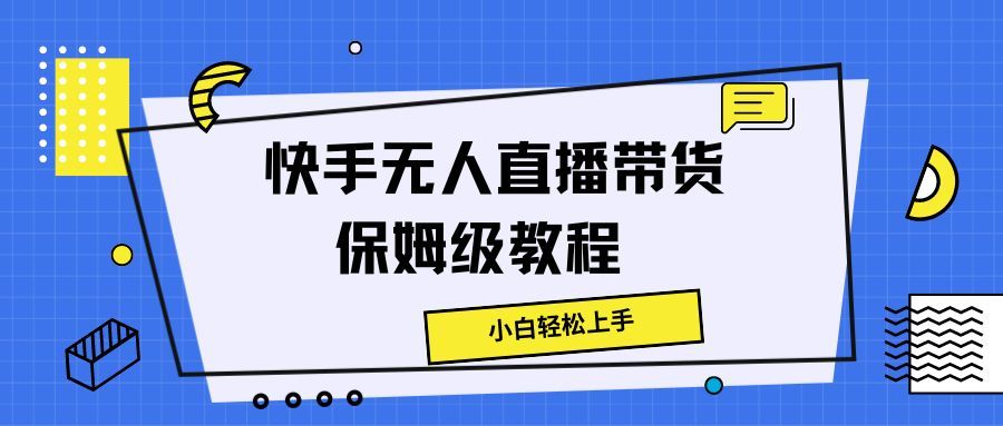 快手无人直播带货保姆级教程，小白轻松上手去创吧-网创项目资源站-副业项目-创业项目-搞钱项目黑蛋搞钱