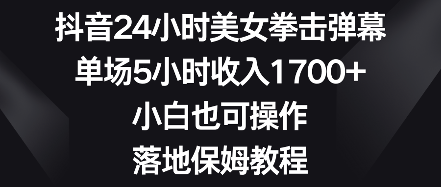 抖音24小时美女拳击弹幕，单场5小时收入1700+，小白也可操作，落地保姆教程去创吧-网创项目资源站-副业项目-创业项目-搞钱项目黑蛋搞钱