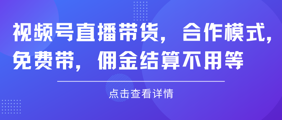视频号直播带货，合作模式.免费带，佣金结算不用等去创吧-网创项目资源站-副业项目-创业项目-搞钱项目黑蛋搞钱