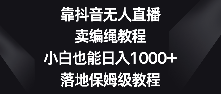 靠抖音无人直播，卖编绳教程，小白也能日入1000+，落地保姆级教程去创吧-网创项目资源站-副业项目-创业项目-搞钱项目黑蛋搞钱