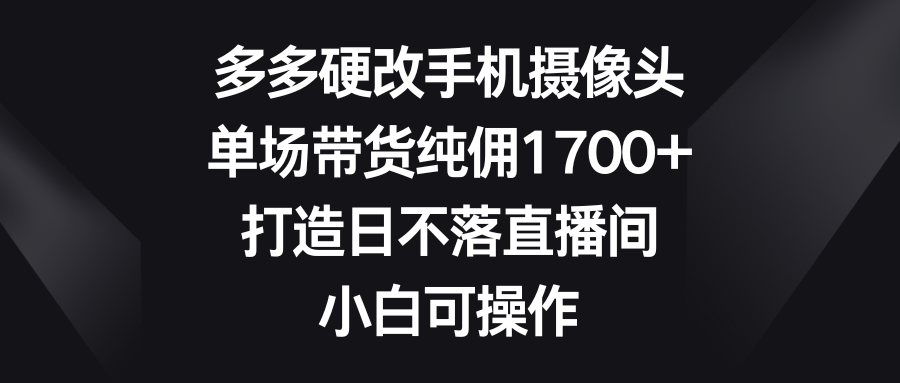 多多硬改手机摄像头，单场带货纯佣1700+，打造日不落直播间，小白可操作去创吧-网创项目资源站-副业项目-创业项目-搞钱项目黑蛋搞钱
