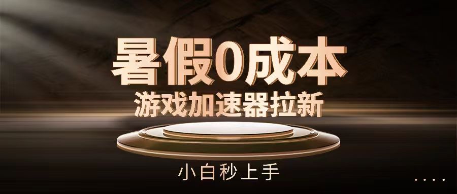 暑假0成本游戏加速器拉新，小白秒上手去创吧-网创项目资源站-副业项目-创业项目-搞钱项目黑蛋搞钱