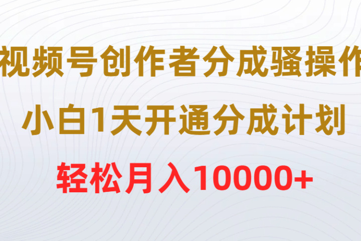 视频号创作者分成骚操作，小白1天开通分成计划，轻松月入10000+去创吧-网创项目资源站-副业项目-创业项目-搞钱项目黑蛋搞钱