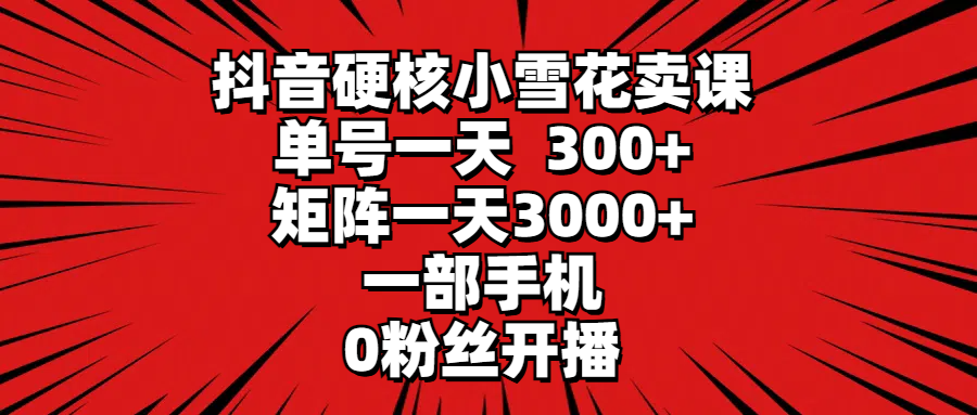 抖音硬核小雪花卖课，单号一天300+，矩阵一天3000+，一部手机0粉丝开播去创吧-网创项目资源站-副业项目-创业项目-搞钱项目黑蛋搞钱