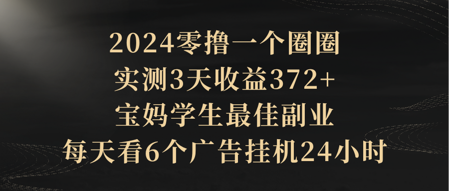 2024零撸一个圈圈，实测3天收益372+，宝妈学生最佳副业，每天看6个广告挂机24小时去创吧-网创项目资源站-副业项目-创业项目-搞钱项目黑蛋搞钱