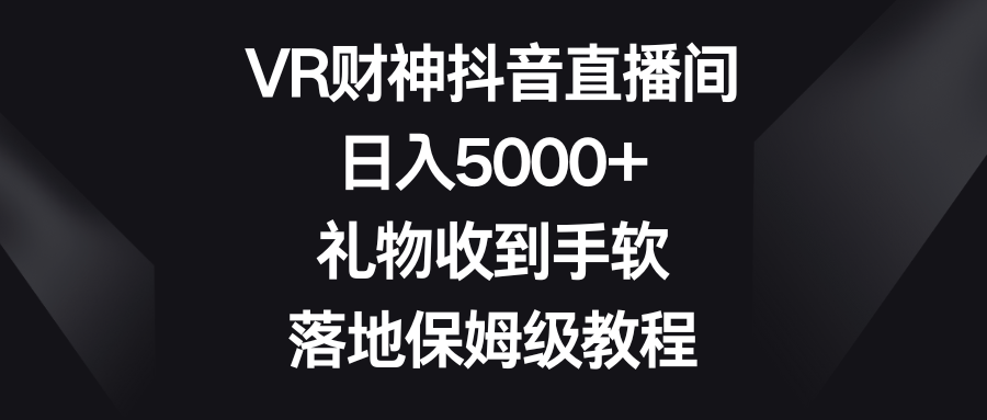 VR财神抖音直播间，日入5000+，礼物收到手软，落地保姆级教程去创吧-网创项目资源站-副业项目-创业项目-搞钱项目黑蛋搞钱