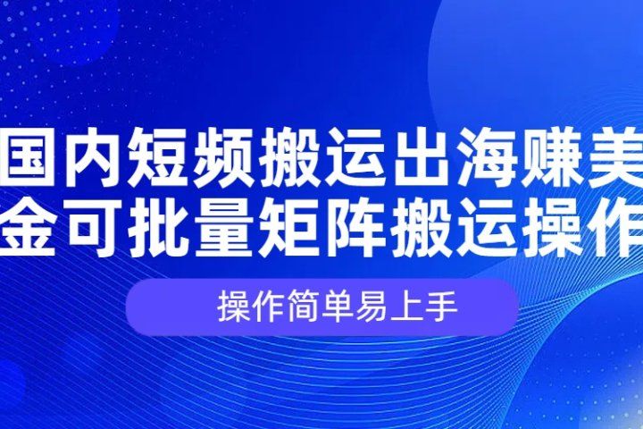 国内短频搬运出海赚美金，可批量矩阵搬运操作，操作简单易上手去创吧-网创项目资源站-副业项目-创业项目-搞钱项目黑蛋搞钱