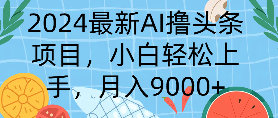 2024最新AI撸头条项目，小白轻松上手，月入9000+去创吧-网创项目资源站-副业项目-创业项目-搞钱项目黑蛋搞钱