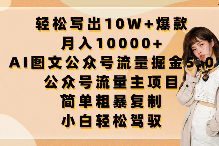 轻松写出10W+爆款，月入10000+，AI图文公众号流量掘金5.0，公众号流量主项目，简单复制，简单粗暴，小白轻松驾驭去创吧-网创项目资源站-副业项目-创业项目-搞钱项目黑蛋搞钱