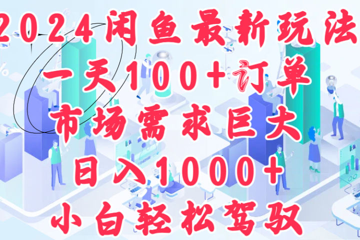 2024闲鱼最新玩法，一天100+订单，市场需求巨大，日入1000+，小白轻松驾驭去创吧-网创项目资源站-副业项目-创业项目-搞钱项目黑蛋搞钱