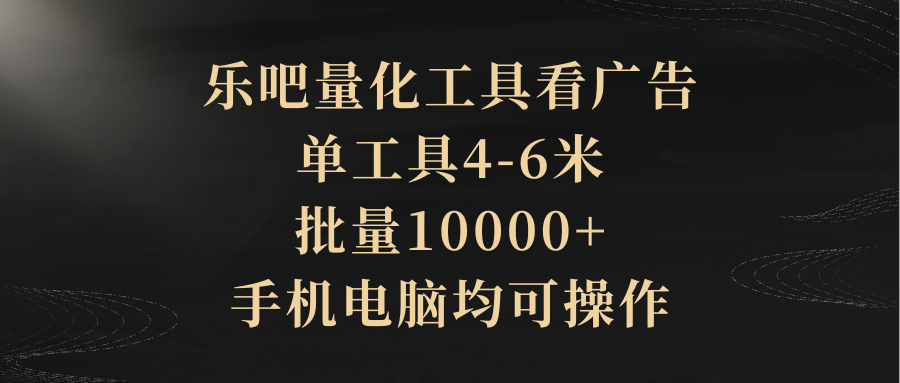 乐吧量化工具看广告，单工具4-6米，批量10000+，手机电脑均可操作去创吧-网创项目资源站-副业项目-创业项目-搞钱项目黑蛋搞钱
