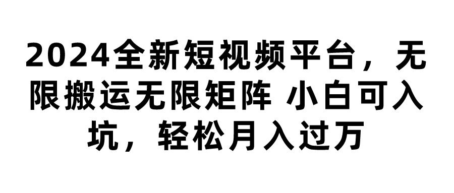 2024全新短视频平台，无限搬运无限矩阵，小白可入坑，轻松月入过万去创吧-网创项目资源站-副业项目-创业项目-搞钱项目黑蛋搞钱