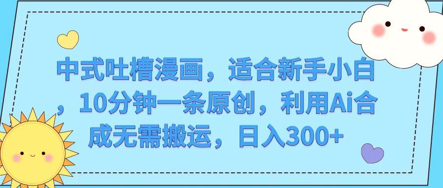 中式吐槽漫画，适合新手小白，10分钟一条原创，利用Ai合成无需搬运，日入300+去创吧-网创项目资源站-副业项目-创业项目-搞钱项目黑蛋搞钱