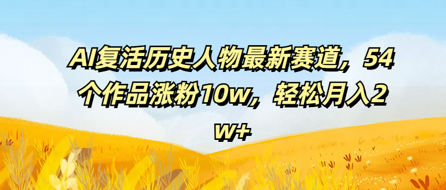 AI复活历史人物最新赛道，54个作品涨粉10w，轻松月入2w+去创吧-网创项目资源站-副业项目-创业项目-搞钱项目黑蛋搞钱