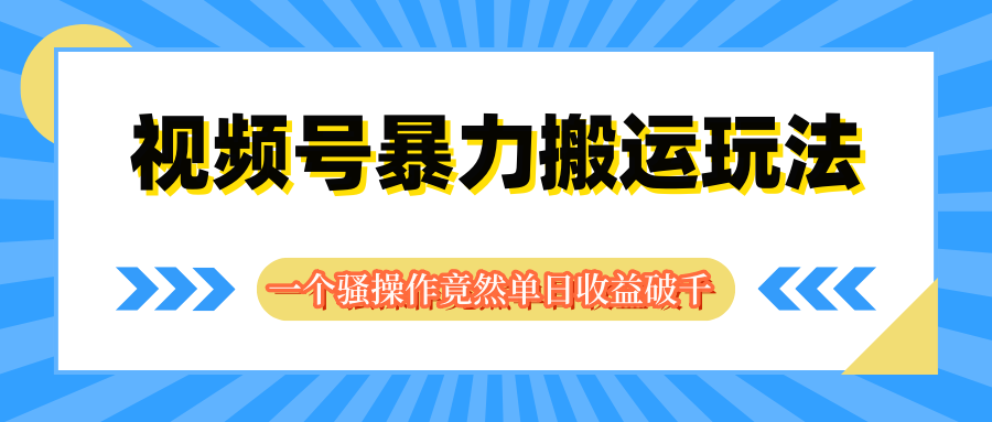 视频号暴力搬运玩法，一个骚操作竟然单日收益破千去创吧-网创项目资源站-副业项目-创业项目-搞钱项目黑蛋搞钱