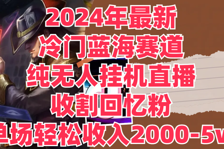 2024年最新冷门蓝海赛道，纯无人挂机直播，收割回忆粉，单场收入轻松2000-5w+去创吧-网创项目资源站-副业项目-创业项目-搞钱项目黑蛋搞钱