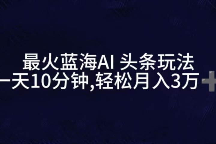 最火蓝海AI头条玩法，一天10分钟，收益可观，小白轻松月入3万+去创吧-网创项目资源站-副业项目-创业项目-搞钱项目黑蛋搞钱