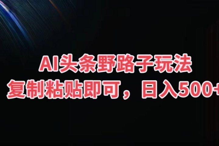 AI头条野路子玩法，复制粘贴即可，日入500+去创吧-网创项目资源站-副业项目-创业项目-搞钱项目黑蛋搞钱