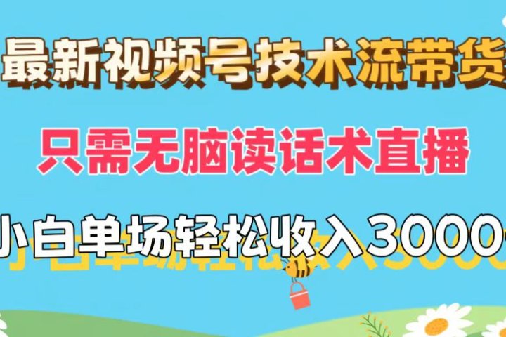 最新视频号技术流带货，只需无脑读话术直播，小白单场直播纯收益也能轻松达到3000+去创吧-网创项目资源站-副业项目-创业项目-搞钱项目黑蛋搞钱