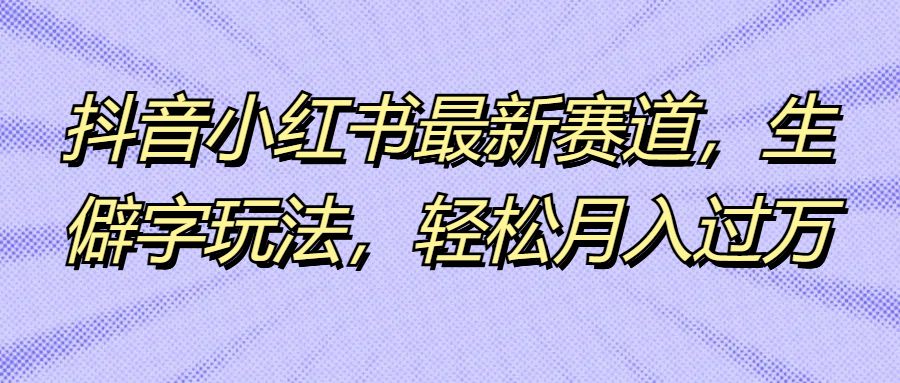 抖音小红书最新赛道，生僻字玩法，轻松月入过万去创吧-网创项目资源站-副业项目-创业项目-搞钱项目黑蛋搞钱