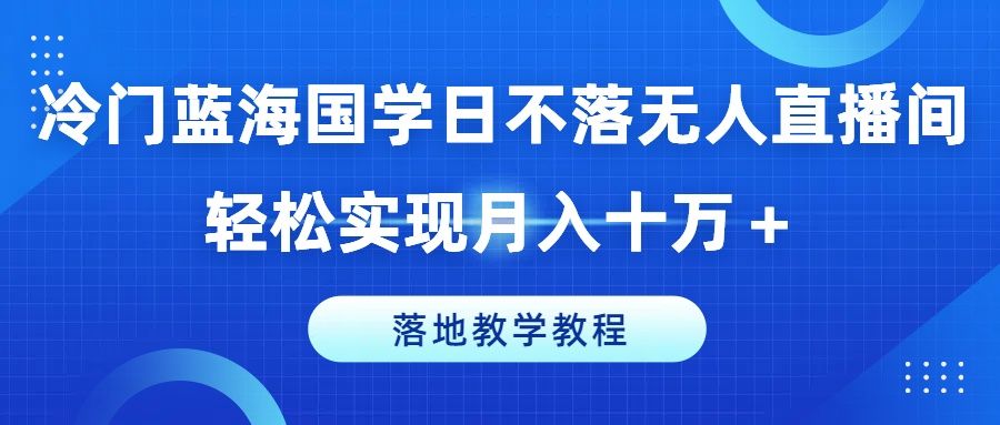 冷门蓝海国学日不落无人直播间，轻松实现月入十万＋，落地教学教程去创吧-网创项目资源站-副业项目-创业项目-搞钱项目黑蛋搞钱