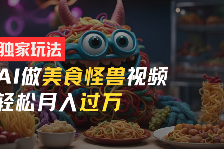 零门槛操作，AI美食怪兽短视频玩法，月入过万新手也能做！去创吧-网创项目资源站-副业项目-创业项目-搞钱项目黑蛋搞钱