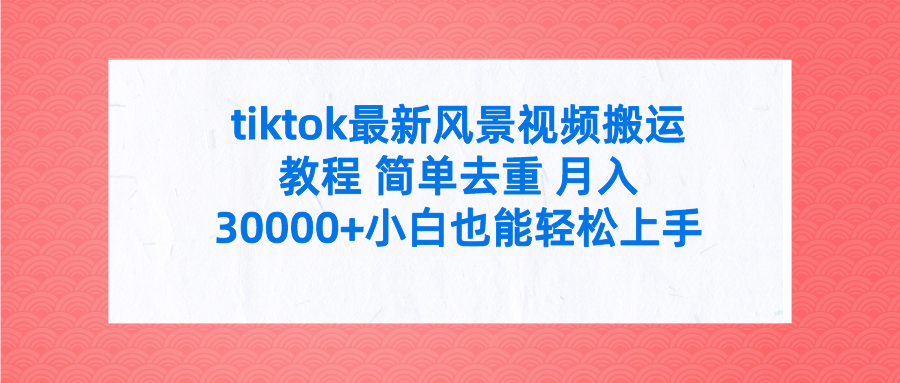 tiktok最新风景视频搬运教程 简单去重 月入30000+小白也能轻松上手去创吧-网创项目资源站-副业项目-创业项目-搞钱项目黑蛋搞钱