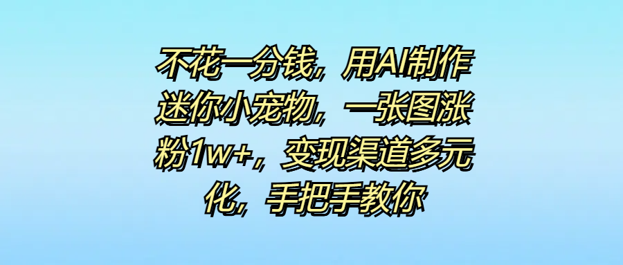 不花一分钱，用AI制作迷你小宠物，一张图涨粉1w+，变现渠道多元化，手把手教你去创吧-网创项目资源站-副业项目-创业项目-搞钱项目黑蛋搞钱