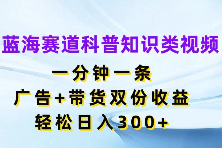 蓝海赛道科普知识类视频，一分钟一条，广告+带货双份收益，轻松日入300+去创吧-网创项目资源站-副业项目-创业项目-搞钱项目黑蛋搞钱