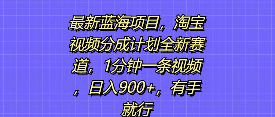 最新蓝海项目，淘宝视频分成计划全新赛道，1分钟一条视频，日入900+，有手就行去创吧-网创项目资源站-副业项目-创业项目-搞钱项目黑蛋搞钱